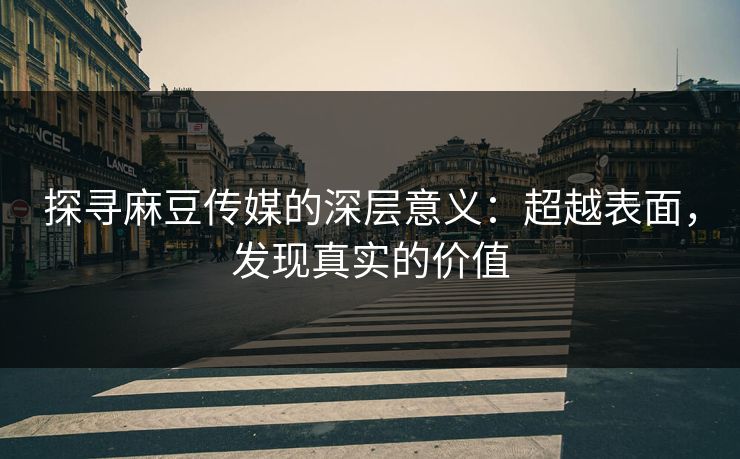 探寻麻豆传媒的深层意义：超越表面，发现真实的价值