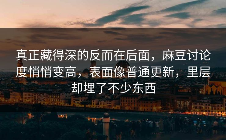 真正藏得深的反而在后面，麻豆讨论度悄悄变高，表面像普通更新，里层却埋了不少东西