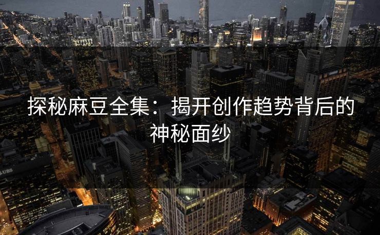 探秘麻豆全集：揭开创作趋势背后的神秘面纱