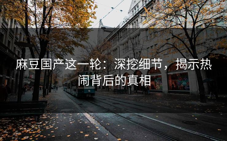 麻豆国产这一轮：深挖细节，揭示热闹背后的真相