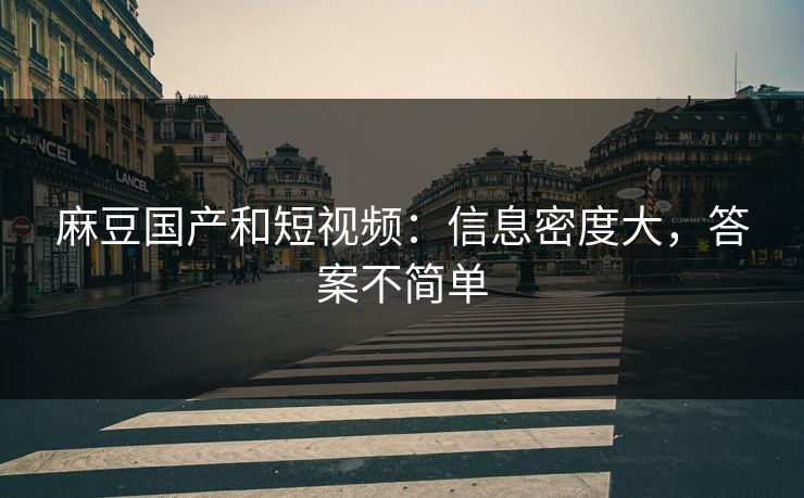 麻豆国产和短视频：信息密度大，答案不简单