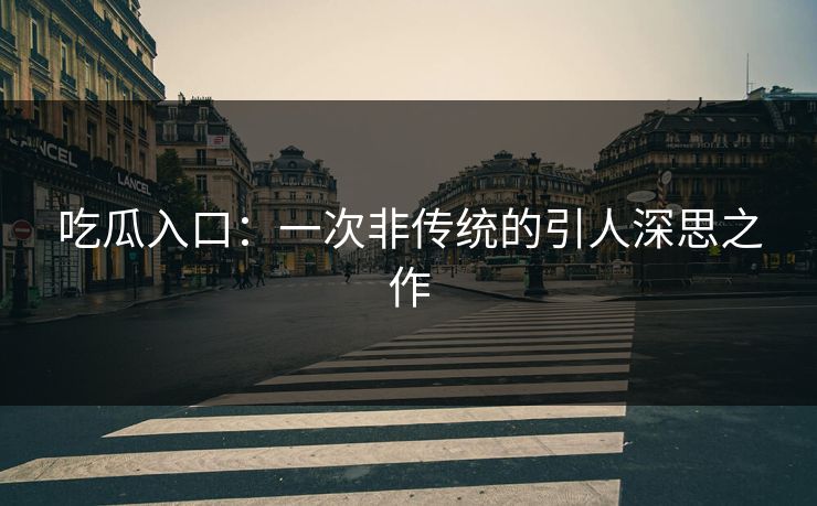 吃瓜入口：一次非传统的引人深思之作