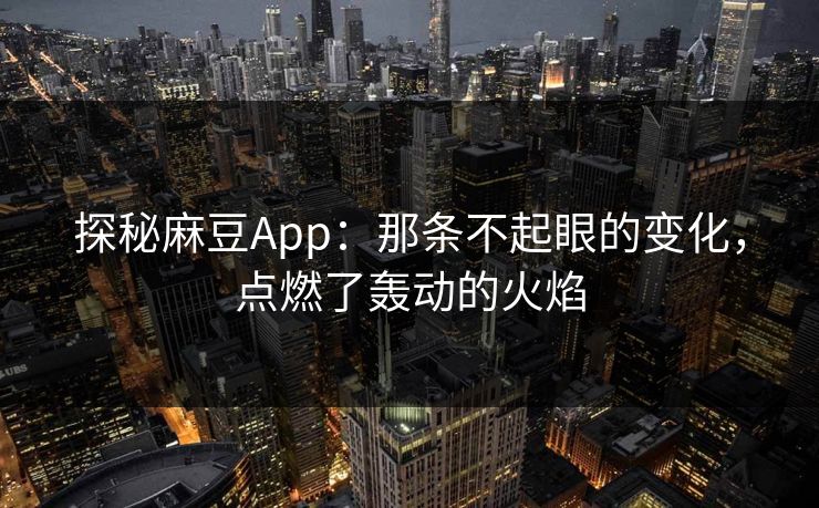 探秘麻豆App：那条不起眼的变化，点燃了轰动的火焰