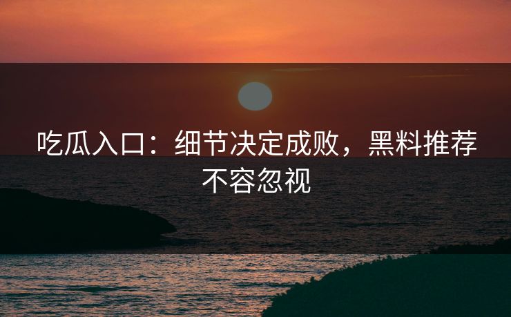 吃瓜入口:细节决定成败,黑料推荐不容忽视 吃瓜入口:细节决定成败,黑料推荐不容忽视
