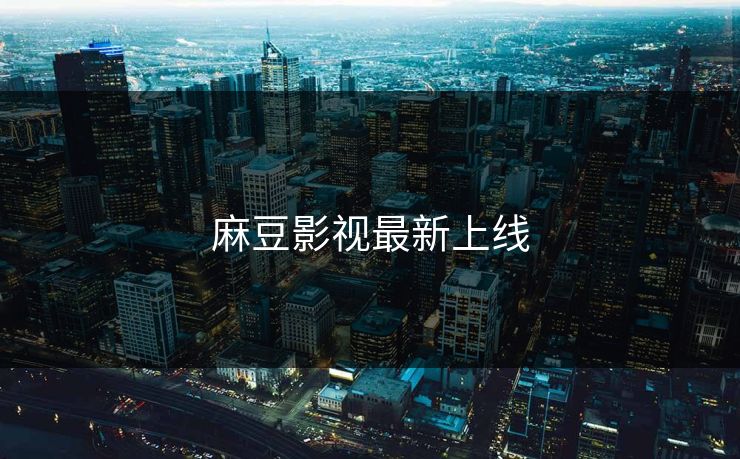 麻豆影视最新上线 麻豆影视最新上线
