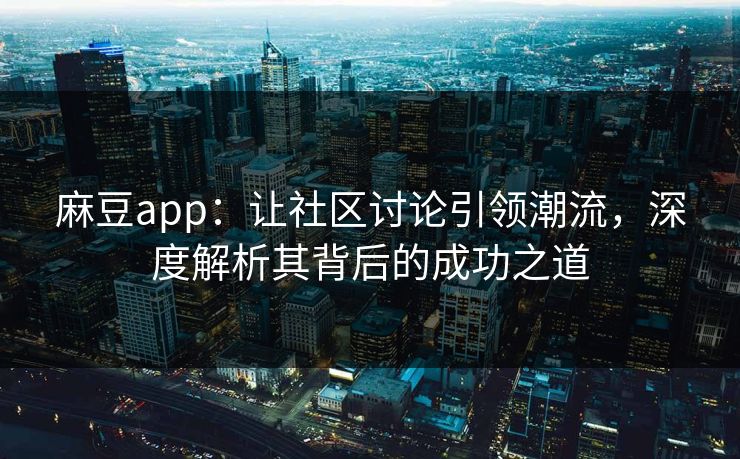 麻豆app:让社区讨论引领潮流,深度解析其背后的成功之道