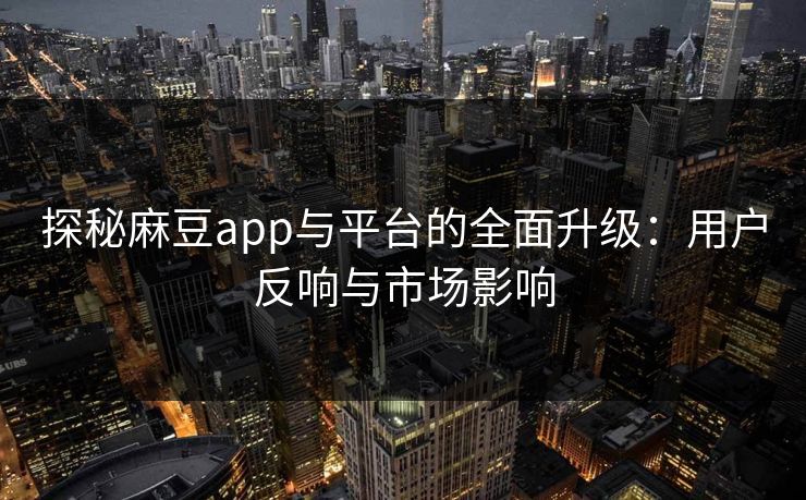探秘麻豆app与平台的全面升级:用户反响与市场影响
