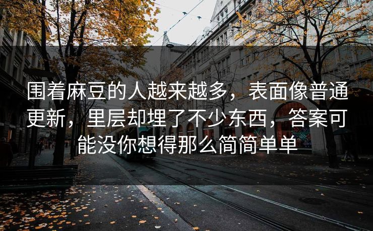 围着麻豆的人越来越多,表面像普通更新,里层却埋了不少东西,答案可能没你想得那么简简单单